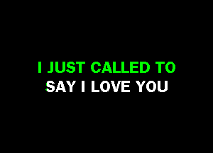 I JUST CALLED TO

SAY I LOVE YOU