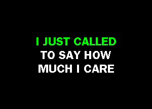 I JUST CALLED

TO SAY HOW
MUCH I CARE