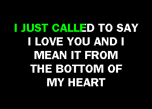 I JUST CALLED TO SAY
I LOVE YOU AND I
MEAN IT FROM
THE BOTTOM OF
MY HEART