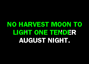 N0 HARVEST MOON T0
LIGHT ONE TENDER
AUGUST NIGHT.