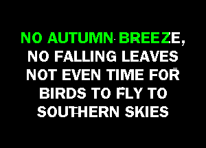 N0 AUTUMN BREEZE,
N0 FALLING LEAVES
NOT EVEN TIME FOR

BIRDS T0 FLY T0
SOUTHERN SKIES