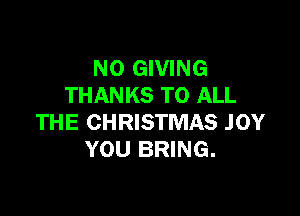NO GIVING
THANKS TO ALL

THE CHRISTMAS JOY
YOU BRING.