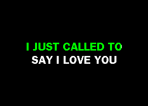 I JUST CALLED TO

SAY I LOVE YOU