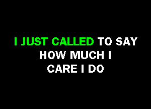 I J UST CALLED TO SAY

HOW MUCH I
CARE I DO