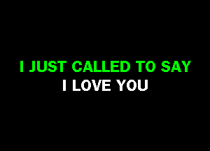 I JUST CALLED TO SAY

I LOVE YOU