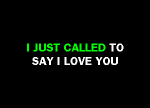 I JUST CALLED TO

SAY I LOVE YOU