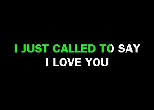 I JUST CALLED TO SAY

I LOVE YOU