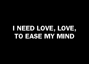 I NEED LOVE, LOVE,

TO EASE MY MIND
