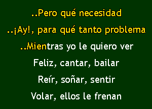 ..Pero qw necesidad
..iAy!, para qw tanto problema
..Mientras yo le quiero ver
Feliz, cantar, bailar
Rel'r, soFIar, sentir

Volar, ellos le frenan