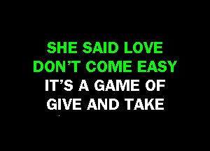 SHE SAID LOVE
DONT COME EASY

ITS A GAME OF
GIVE AND TAKE