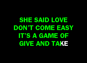 SHE SAID LOVE
DONT COME EASY

ITS A GAME OF
GIVE AND TAKE