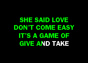 SHE SAID LOVE
DONT COME EASY

ITS A GAME OF
GIVE AND TAKE