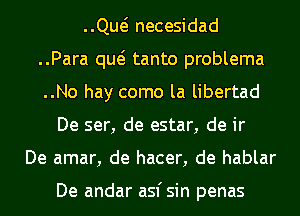 QM necesidad
..Para qw tanto problema
..No hay como la libertad
De ser, de estar, de ir
De amar, de hacer, de hablar

De andar asfsin penas