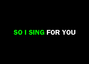 SO I SING FOR YOU