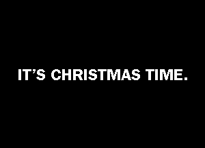 ITS CHRISTMAS TIME.