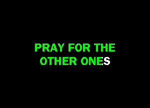 PRAY FOR THE

OTHER ONES