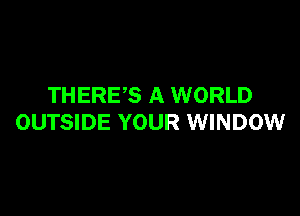 THERES A WORLD

OUTSIDE YOUR WINDOW