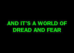 AND ITS A WORLD OF

DREAD AND FEAR