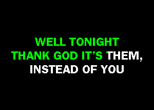 WELL TONIGHT

THANK GOD IT,S THEM,
INSTEAD OF YOU
