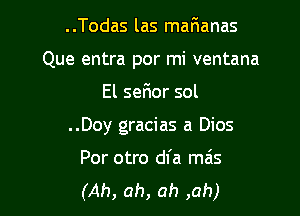 ..Todas las marianas

Que entra por mi ventana

El seF10r sol
..Doy gracias a Dios

Por otro dl'a mas
(Ah, ah, ah ,ah)