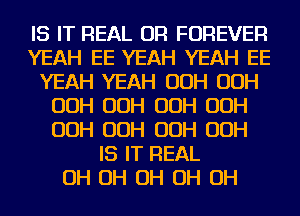 IS IT REAL OR FOREVER
YEAH EE YEAH YEAH EE
YEAH YEAH OOH OOH
OOH OOH OOH OOH
OOH OOH OOH OOH
IS IT REAL
OH OH OH OH OH