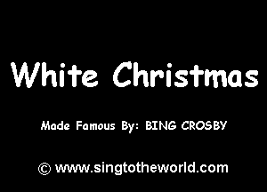 Whi'i'e Chrisfmas

Made Famous 8) SING CROSBY

(Q www.singtotheworld.com