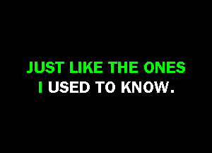 JUST LIKE THE ONES

I USED TO KNOW.