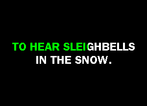 TO HEAR SLEIGHBELLS

IN THE SNOW.