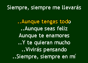 Siempre, siempre me llevara'is

..Aunque tengas todo
..Aunque seas feliz
Aunque te enamores
..Y te quieran mucho
..Vivirais pensando
..Siempre, siempre en ml'