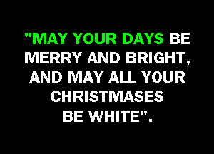 MAY YOUR DAYS BE

MERRY AND BRIGHT,

AND MAY ALL YOUR
CHRISTMASES

BE WHITE.