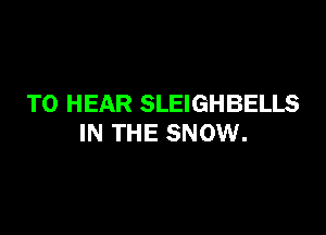 TO HEAR SLEIGHBELLS

IN THE SNOW.
