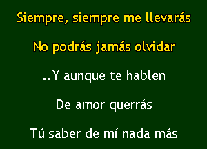 Siempre, siempre me llevara'is
No podrais jamais olvidar
..Y aunque te hablen
De amor querrais

le saber de ml' nada mas
