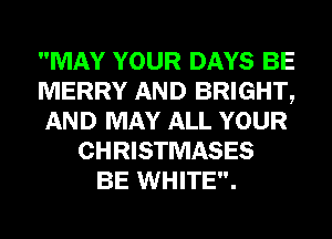 MAY YOUR DAYS BE
MERRY AND BRIGHT,
AND MAY ALL YOUR
CHRISTMASES
BE WHITE.