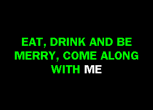 EAT, DRINK AND BE

MERRY, COME ALONG
WITH ME