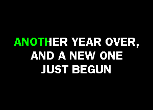 AN 0TH ER YEAR OVER,

AND A NEW ONE
JUST BEGUN