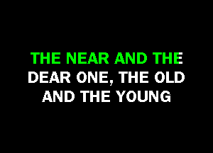 THE NEAR AND THE
DEAR ONE, THE OLD
AND THE YOUNG