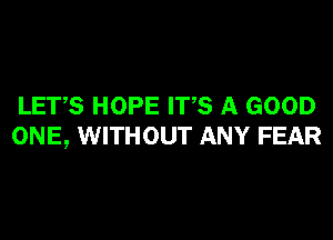 LET,S HOPE ITS A GOOD
ONE, WITHOUT ANY FEAR