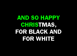 AND so HAPPY
CHRISTMAS,

FOR BLACK AND
FOR WHITE
