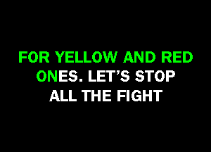 FOR YELLOW AND RED
ONES. LET,S STOP

ALL THE FIGHT