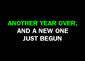 AN 0TH ER YEAR OVER,

AND A NEW ONE
JUST BEGUN