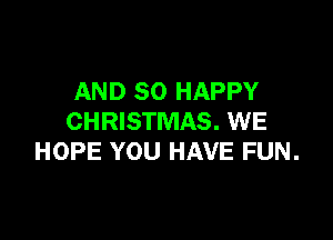 AND SO HAPPY

CHRISTMAS. WE
HOPE YOU HAVE FUN.