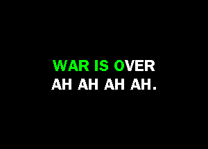 WAR IS OVER

AH AH AH AH.