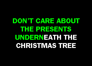 DONT CARE ABOUT
THE PRESENTS
UNDERNEATH THE
CHRISTMAS TREE