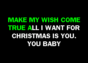 MAKE MY WISH COME
TRUE ALL I WANT FOR
CHRISTMAS IS YOU.
YOU BABY