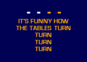 ITSFUNNYHOM!
THE TABLES TURN

TURN

TURN
TURN