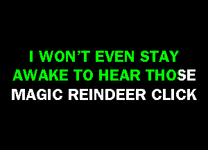 I WONT EVEN STAY
AWAKE TO HEAR THOSE

MAGIC REINDEER CLICK