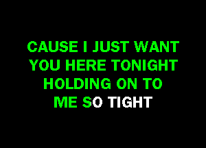 CAUSE I JUST WANT
YOU HERE TONIGHT

HOLDING ON TO
ME SO TIGHT