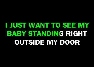 I JUST WANT TO SEE MY
BABY STANDING RIGHT

OUTSIDE MY DOOR