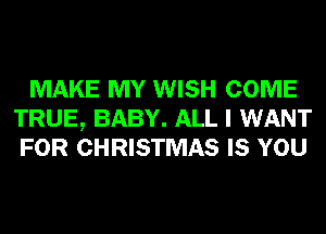 MAKE MY WISH COME
TRUE, BABY. ALL I WANT
FOR CHRISTMAS IS YOU