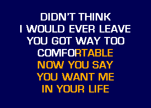 DIDN'T THINK
I WOULD EVER LEAVE
YOU GOT WAY T00
COMFORTABLE
NOW YOU SAY
YOU WANT ME

IN YOUR LIFE l